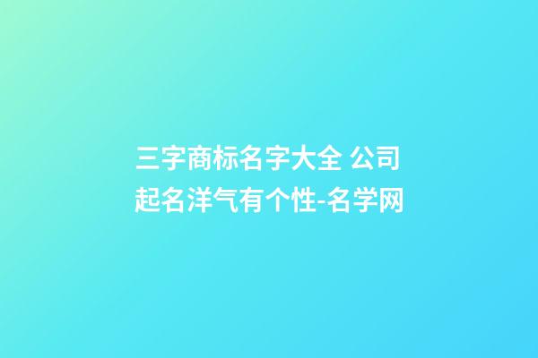 三字商标名字大全 公司起名洋气有个性-名学网-第1张-公司起名-玄机派